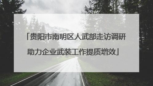 贵阳市南明区人武部走访调研 助力企业武装工作提质增效