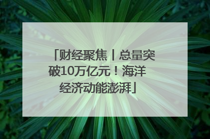 财经聚焦丨总量突破10万亿元！海洋经济动能澎湃