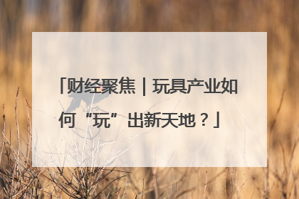 财经聚焦｜玩具产业如何“玩”出新天地？