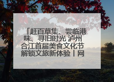 赶百草集、尝临港味、寻旧时光 泸州合江首届美食文化节解锁文旅新体验丨网络中国节·端午