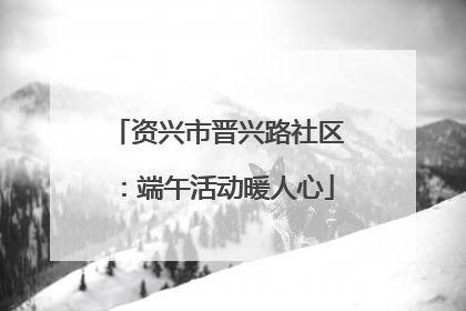 资兴市晋兴路社区：端午活动暖人心