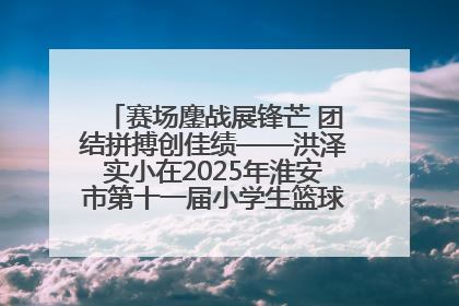 赛场鏖战展锋芒 团结拼搏创佳绩——洪泽实小在2025年淮安市第十一届小学生篮球比赛中再获佳绩