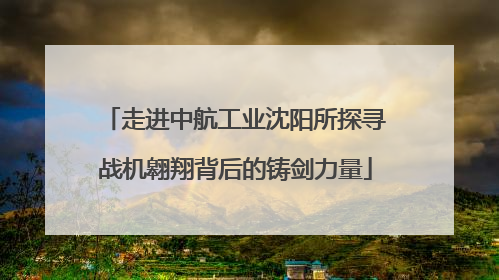 走进中航工业沈阳所探寻战机翱翔背后的铸剑力量