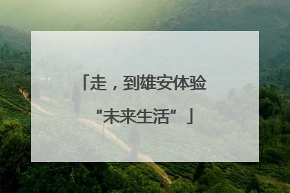 走，到雄安体验“未来生活”