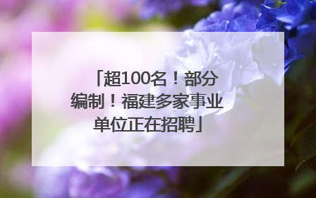 超100名！部分编制！福建多家事业单位正在招聘