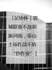 足协杯｜蓉城联赛不敌弱旅河南，泰山主场作战不妨“抄作业”