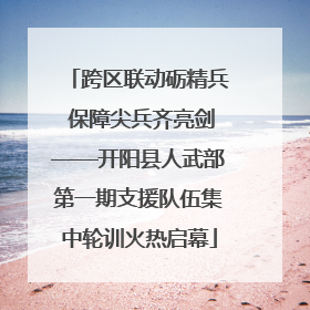 跨区联动砺精兵 保障尖兵齐亮剑——开阳县人武部第一期支援队伍集中轮训火热启幕