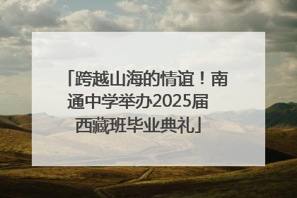 跨越山海的情谊！南通中学举办2025届西藏班毕业典礼