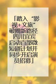 踏入“影视+文旅”破圈新路径 四川宜宾启动百部微短剧计划并同步开启演员招募