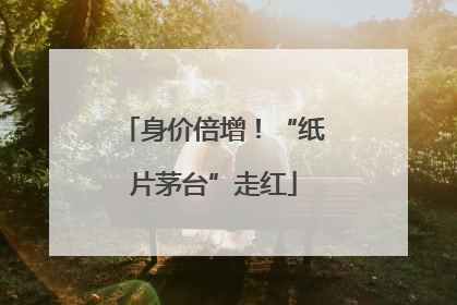 身价倍增！“纸片茅台”走红