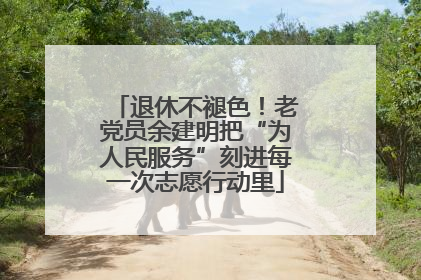 退休不褪色！老党员余建明把“为人民服务”刻进每一次志愿行动里