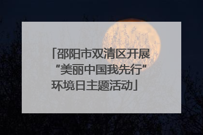 邵阳市双清区开展“美丽中国我先行”环境日主题活动