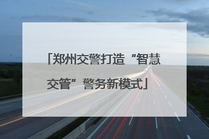 郑州交警打造“智慧交管”警务新模式