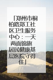 郑州市桐柏路郑工社区卫生服务中心：一天两面锦旗 居民健康基层医院守得住