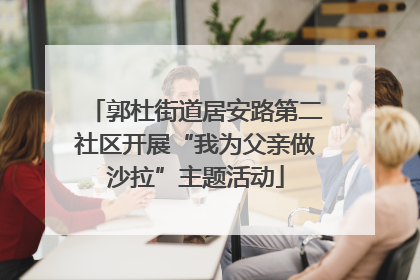 郭杜街道居安路第二社区开展“我为父亲做沙拉”主题活动