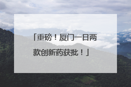 重磅！厦门一日两款创新药获批！