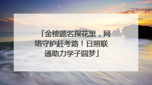 金榜题名探花里，网络守护赶考路！日照联通助力学子圆梦