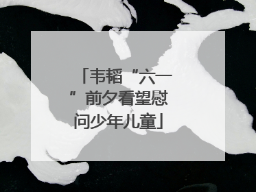韦韬“六一”前夕看望慰问少年儿童