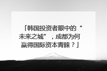 韩国投资者眼中的“未来之城”，成都为何赢得国际资本青睐？