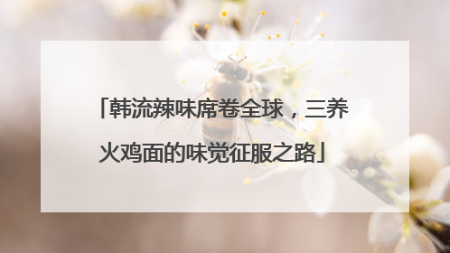 韩流辣味席卷全球，三养火鸡面的味觉征服之路