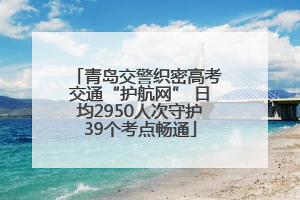 青岛交警织密高考交通“护航网” 日均2950人次守护39个考点畅通