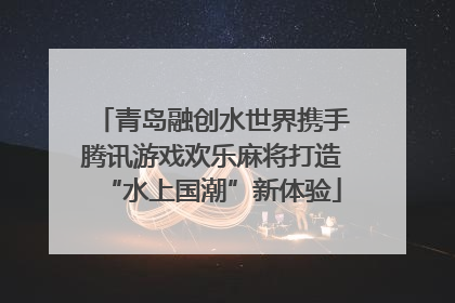 青岛融创水世界携手腾讯游戏欢乐麻将打造“水上国潮”新体验