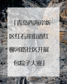 青岛西海岸新区红石崖街道红柳河路社区开展包粽子大赛