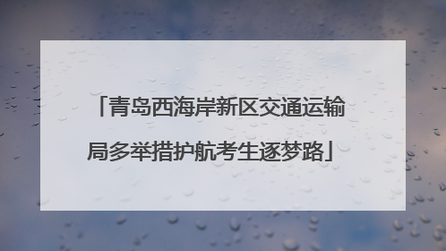 青岛西海岸新区交通运输局多举措护航考生逐梦路