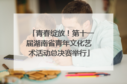青春绽放！第十一届湖南省青年文化艺术活动总决赛举行