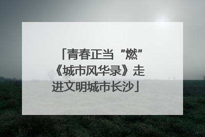 青春正当“燃”《城市风华录》走进文明城市长沙