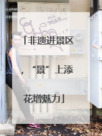 非遗进景区，“景”上添花增魅力