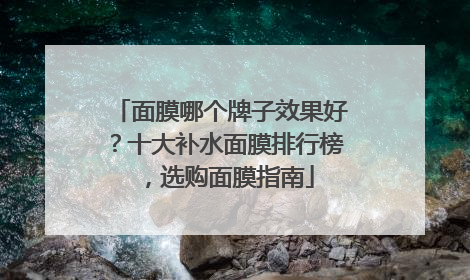 面膜哪个牌子效果好？十大补水面膜排行榜，选购面膜指南