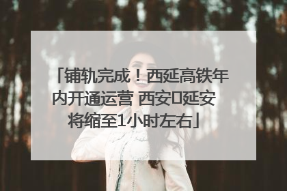 铺轨完成！西延高铁年内开通运营 西安⇌延安将缩至1小时左右