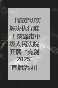 锚定切实解决执行难！菏泽市中级人民法院开展“亮剑2025”直播活动