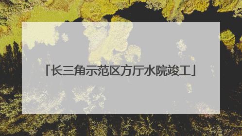 长三角示范区方厅水院竣工