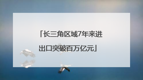 长三角区域7年来进出口突破百万亿元