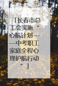 长春市总工会实施“心航计划——中考职工家庭全程心理护航行动”