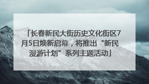 长春新民大街历史文化街区7月5日焕新启幕，将推出“新民漫游计划”系列主题活动
