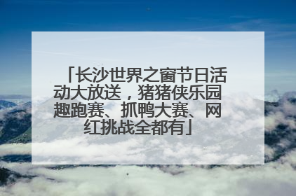 长沙世界之窗节日活动大放送，猪猪侠乐园趣跑赛、抓鸭大赛、网红挑战全都有