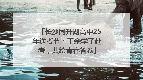 长沙同升湖高中25年送考节：千余学子赴考，共绘青春答卷
