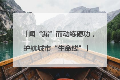 闻“漏”而动练硬功，护航城市“生命线”