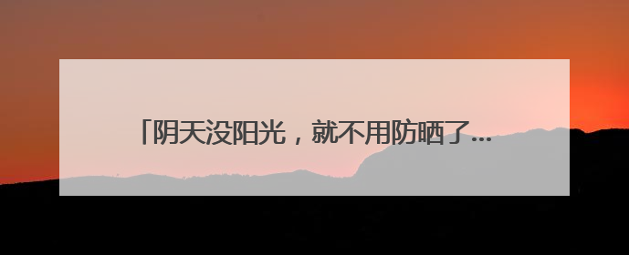 阴天没阳光，就不用防晒了……是真是假？｜谣言终结站