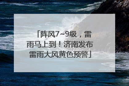 阵风7~9级，雷雨马上到！济南发布雷雨大风黄色预警