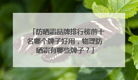 防晒霜品牌排行榜前十名哪个牌子好用，物理防晒霜有哪些牌子？