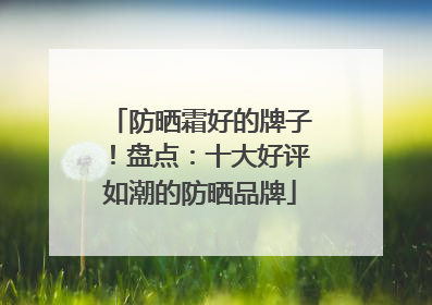防晒霜好的牌子！盘点：十大好评如潮的防晒品牌