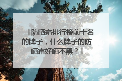 防晒霜排行榜前十名的牌子，什么牌子的防晒霜好晒不黑？