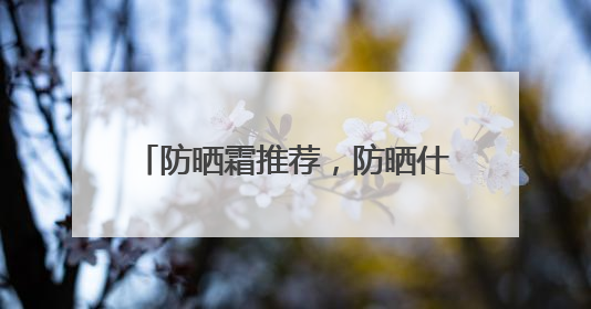 防晒霜推荐，防晒什么牌子好用晒不黑？