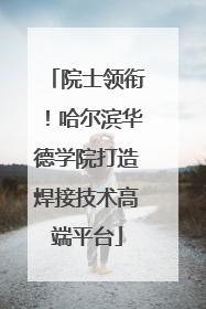 院士领衔！哈尔滨华德学院打造焊接技术高端平台