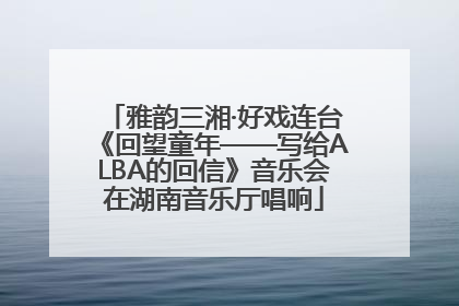 雅韵三湘·好戏连台《回望童年——写给ALBA的回信》音乐会在湖南音乐厅唱响
