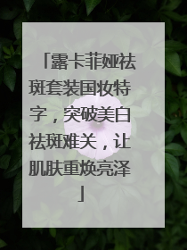 露卡菲娅祛斑套装国妆特字，突破美白祛斑难关，让肌肤重焕亮泽
